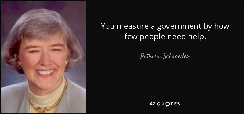 You measure a government by how few people need help. - Patricia Schroeder