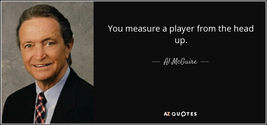 You measure a player from the head up. - Al McGuire