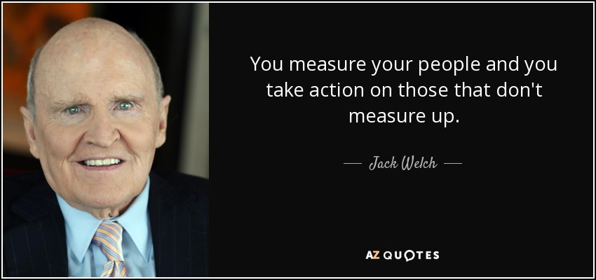 You measure your people and you take action on those that don't measure up. - Jack Welch