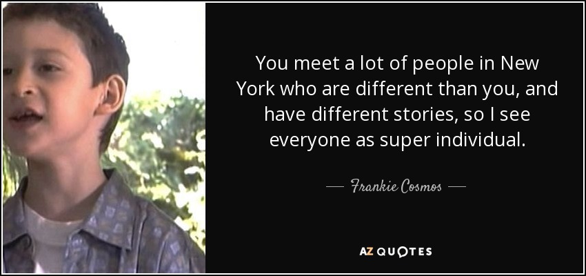 You meet a lot of people in New York who are different than you, and have different stories, so I see everyone as super individual. - Frankie Cosmos