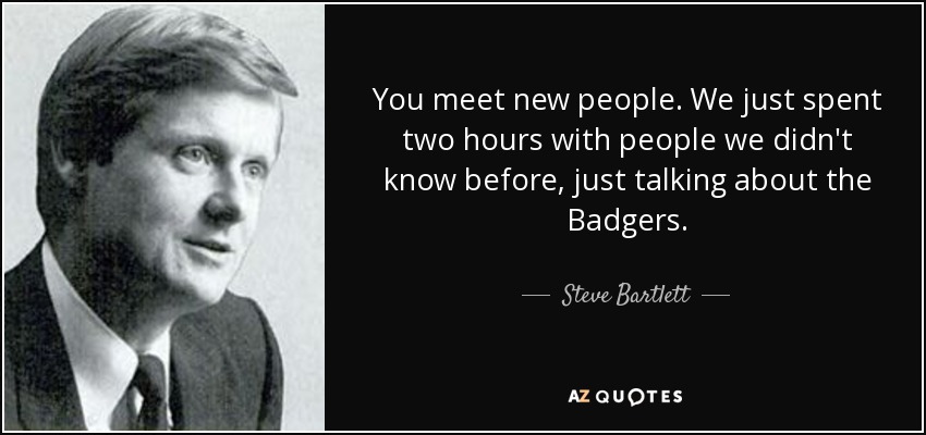 You meet new people. We just spent two hours with people we didn't know before, just talking about the Badgers. - Steve Bartlett