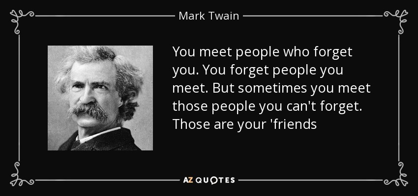 You meet people who forget you. You forget people you meet. But sometimes you meet those people you can't forget. Those are your 'friends - Mark Twain