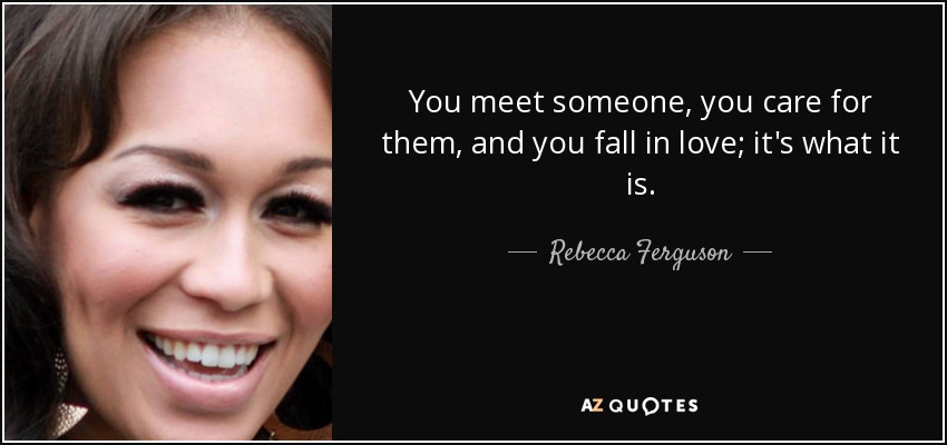 You meet someone, you care for them, and you fall in love; it's what it is. - Rebecca Ferguson