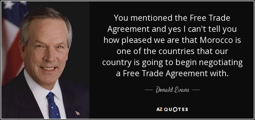 You mentioned the Free Trade Agreement and yes I can't tell you how pleased we are that Morocco is one of the countries that our country is going to begin negotiating a Free Trade Agreement with. - Donald Evans