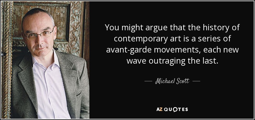 You might argue that the history of contemporary art is a series of avant-garde movements, each new wave outraging the last. - Michael Scott