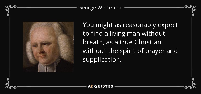 You might as reasonably expect to find a living man without breath, as a true Christian without the spirit of prayer and supplication. - George Whitefield