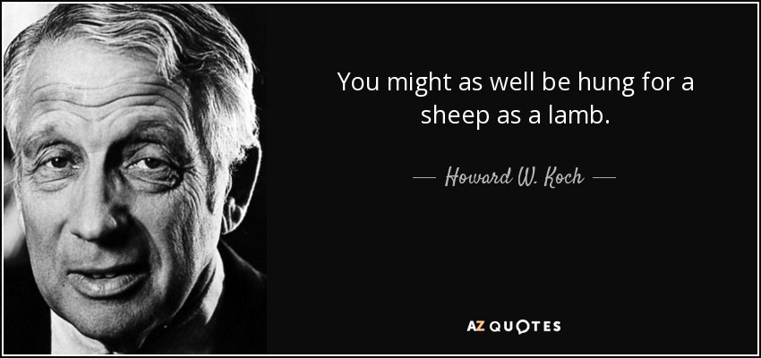 You might as well be hung for a sheep as a lamb. - Howard W. Koch