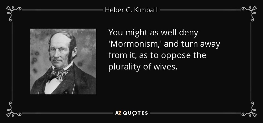 You might as well deny 'Mormonism,' and turn away from it, as to oppose the plurality of wives. - Heber C. Kimball