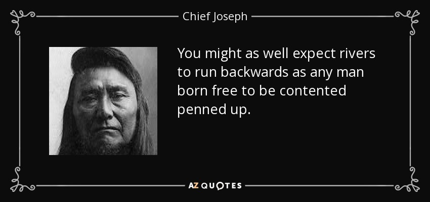 You might as well expect rivers to run backwards as any man born free to be contented penned up. - Chief Joseph