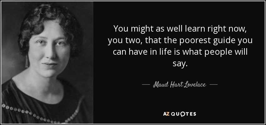 You might as well learn right now, you two, that the poorest guide you can have in life is what people will say. - Maud Hart Lovelace