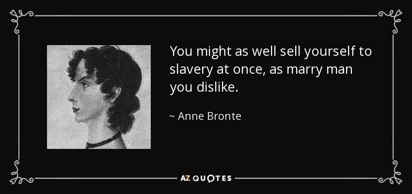 You might as well sell yourself to slavery at once, as marry man you dislike. - Anne Bronte