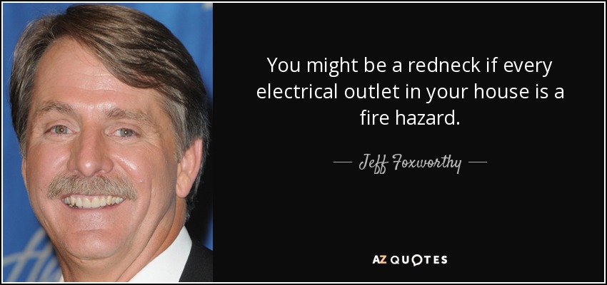 You might be a redneck if every electrical outlet in your house is a fire hazard. - Jeff Foxworthy