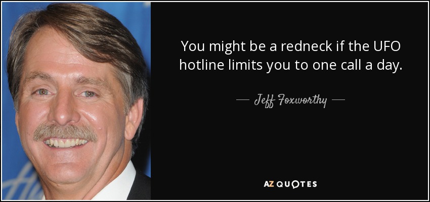 You might be a redneck if the UFO hotline limits you to one call a day. - Jeff Foxworthy