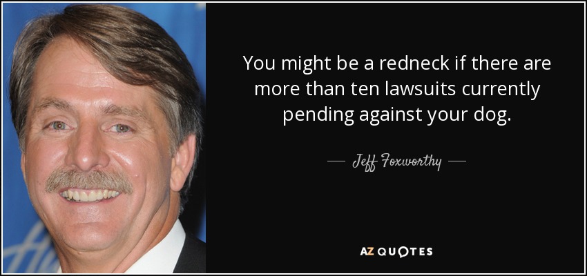 You might be a redneck if there are more than ten lawsuits currently pending against your dog. - Jeff Foxworthy