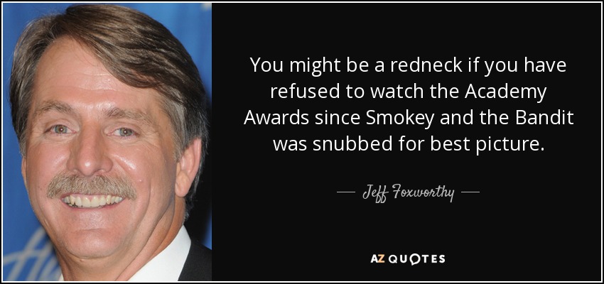 You might be a redneck if you have refused to watch the Academy Awards since Smokey and the Bandit was snubbed for best picture. - Jeff Foxworthy