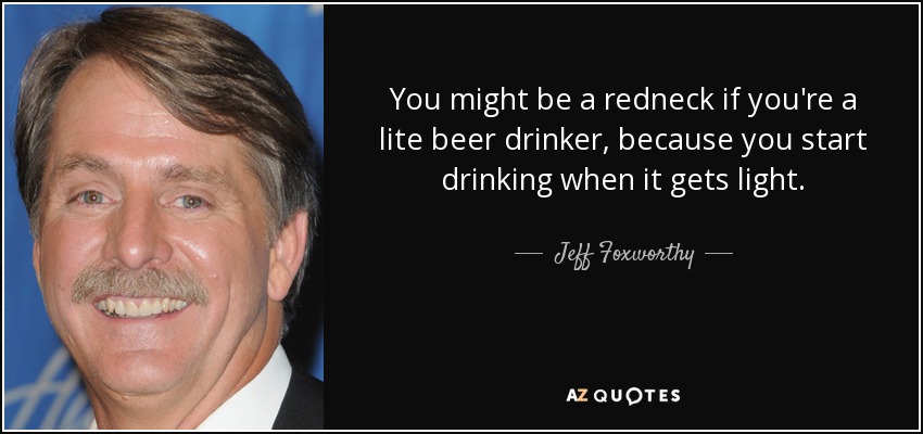 You might be a redneck if you're a lite beer drinker, because you start drinking when it gets light. - Jeff Foxworthy