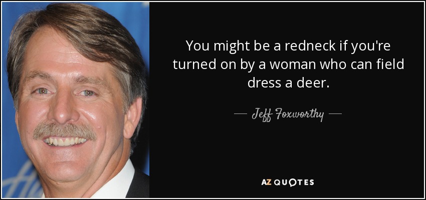 You might be a redneck if you're turned on by a woman who can field dress a deer. - Jeff Foxworthy
