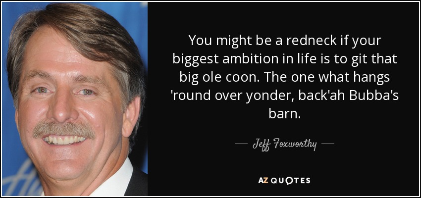 You might be a redneck if your biggest ambition in life is to git that big ole coon. The one what hangs 'round over yonder, back'ah Bubba's barn. - Jeff Foxworthy