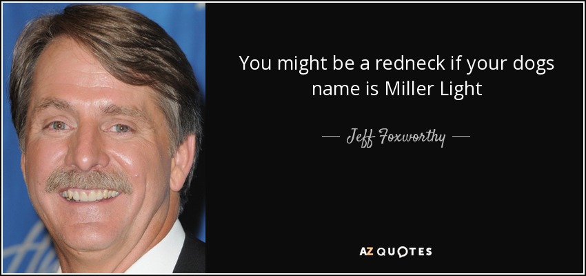 You might be a redneck if your dogs name is Miller Light - Jeff Foxworthy