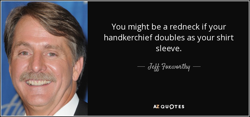 You might be a redneck if your handkerchief doubles as your shirt sleeve. - Jeff Foxworthy