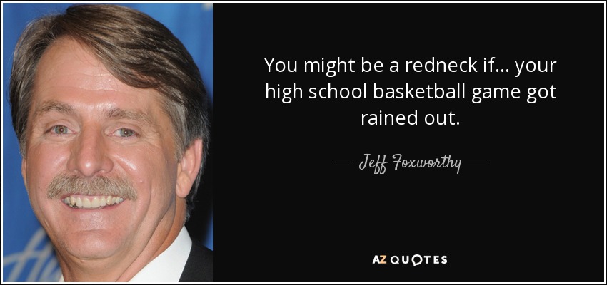 You might be a redneck if... your high school basketball game got rained out. - Jeff Foxworthy