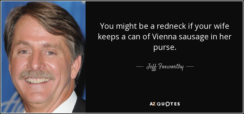 You might be a redneck if your wife keeps a can of Vienna sausage in her purse. - Jeff Foxworthy