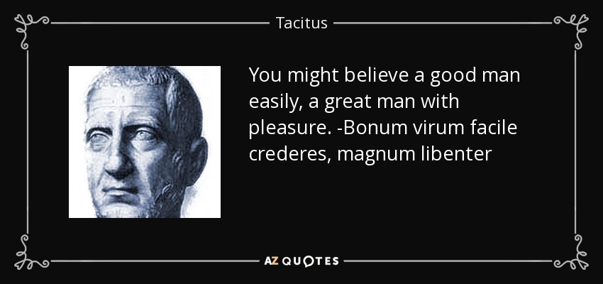 You might believe a good man easily, a great man with pleasure. -Bonum virum facile crederes, magnum libenter - Tacitus