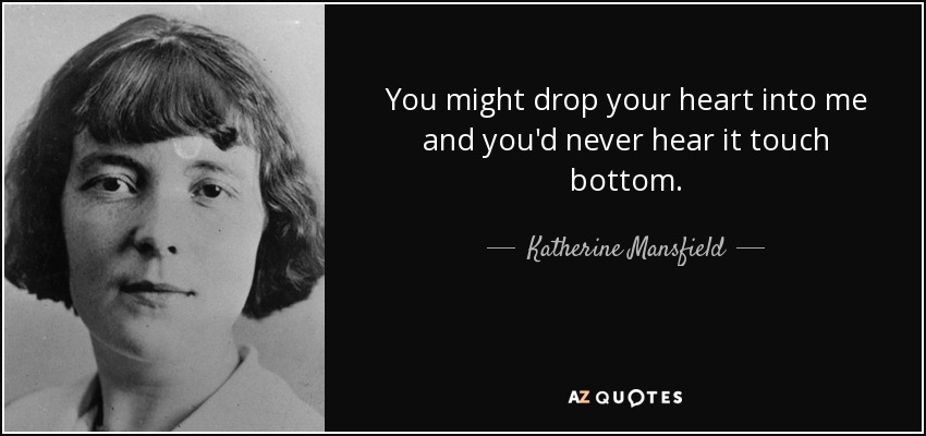 You might drop your heart into me and you'd never hear it touch bottom. - Katherine Mansfield
