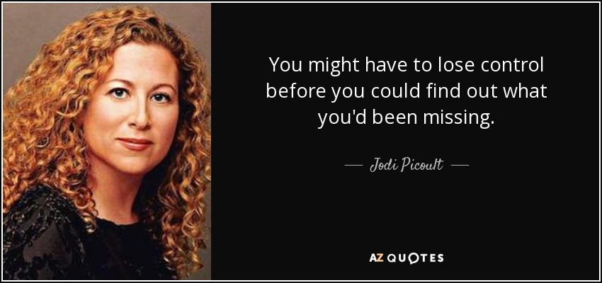 You might have to lose control before you could find out what you'd been missing. - Jodi Picoult