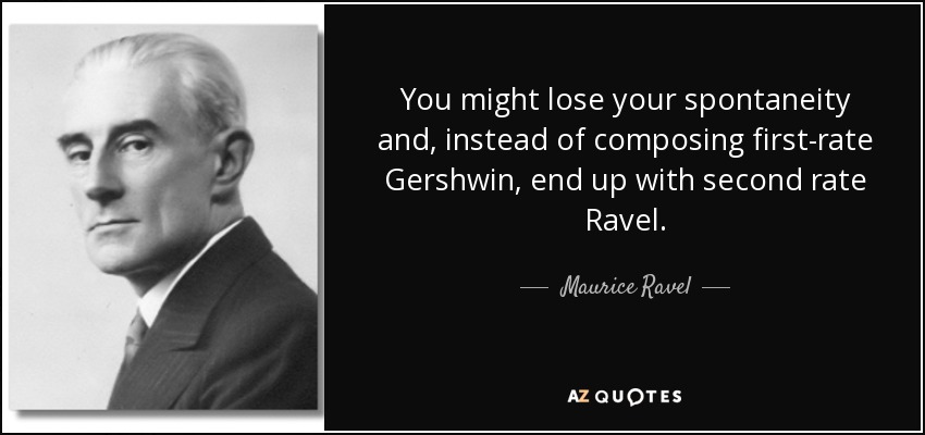 You might lose your spontaneity and, instead of composing first-rate Gershwin, end up with second rate Ravel. - Maurice Ravel