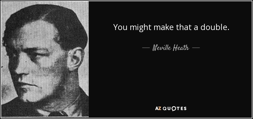 You might make that a double. - Neville Heath