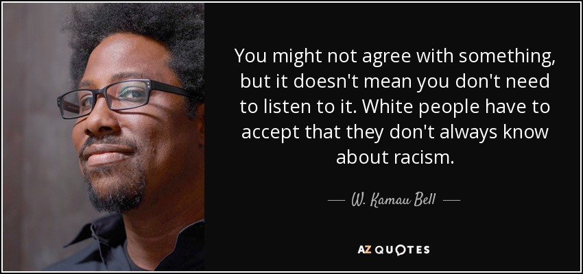 You might not agree with something, but it doesn't mean you don't need to listen to it. White people have to accept that they don't always know about racism. - W. Kamau Bell