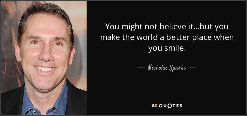 You might not believe it...but you make the world a better place when you smile. - Nicholas Sparks