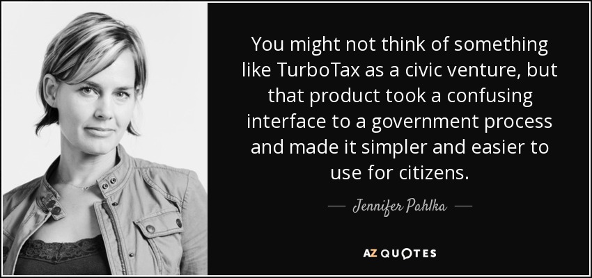 You might not think of something like TurboTax as a civic venture, but that product took a confusing interface to a government process and made it simpler and easier to use for citizens. - Jennifer Pahlka