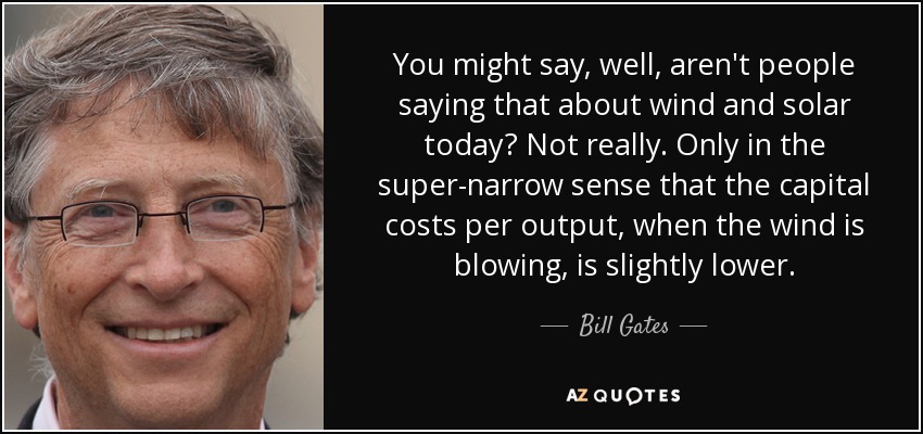 You might say, well, aren't people saying that about wind and solar today? Not really. Only in the super-narrow sense that the capital costs per output, when the wind is blowing, is slightly lower. - Bill Gates