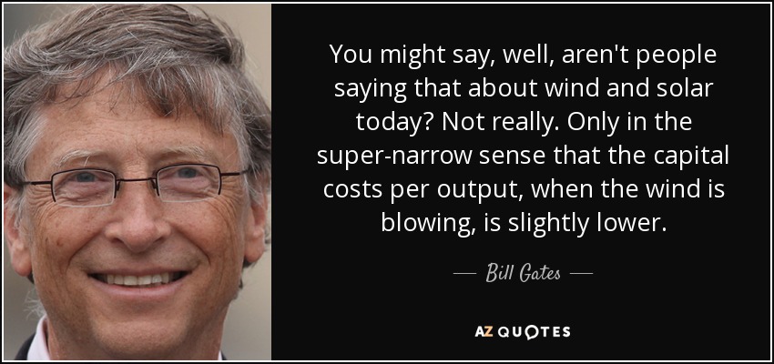 You might say, well, aren't people saying that about wind and solar today? Not really. Only in the super-narrow sense that the capital costs per output, when the wind is blowing, is slightly lower. - Bill Gates