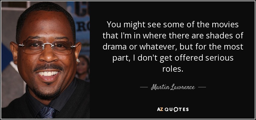 You might see some of the movies that I'm in where there are shades of drama or whatever, but for the most part, I don't get offered serious roles. - Martin Lawrence