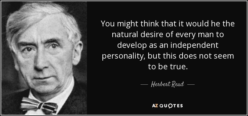 You might think that it would he the natural desire of every man to develop as an independent personality, but this does not seem to be true. - Herbert Read