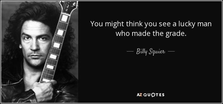 You might think you see a lucky man who made the grade. - Billy Squier