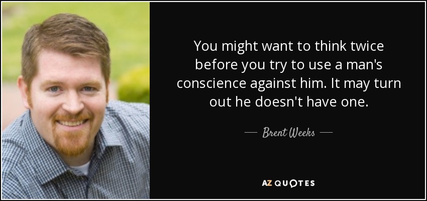 You might want to think twice before you try to use a man's conscience against him. It may turn out he doesn't have one. - Brent Weeks