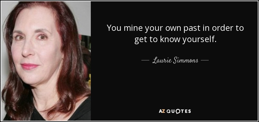 You mine your own past in order to get to know yourself. - Laurie Simmons