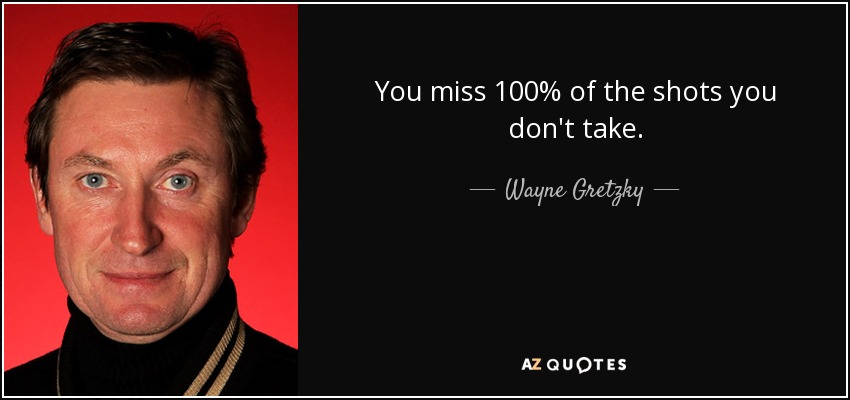 You miss 100% of the shots you don't take. - Wayne Gretzky
