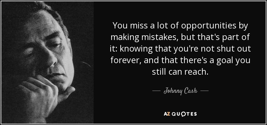 You miss a lot of opportunities by making mistakes, but that's part of it: knowing that you're not shut out forever, and that there's a goal you still can reach. - Johnny Cash
