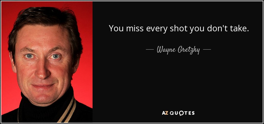 You miss every shot you don't take. - Wayne Gretzky