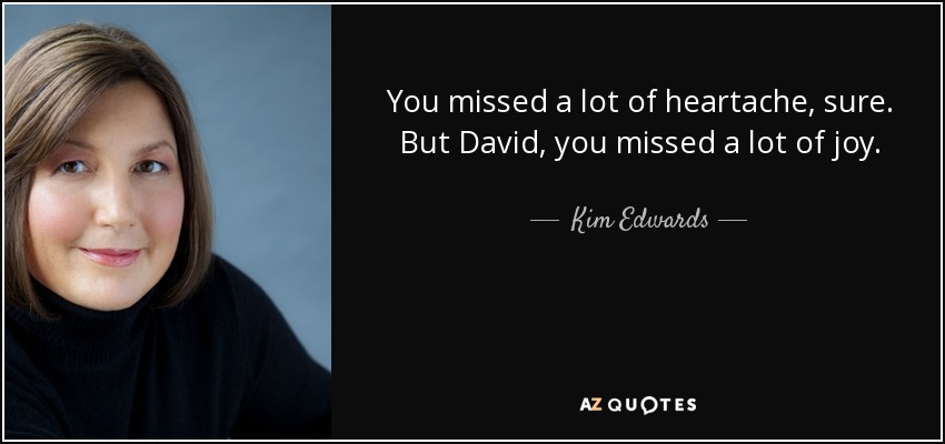 You missed a lot of heartache, sure. But David, you missed a lot of joy. - Kim Edwards