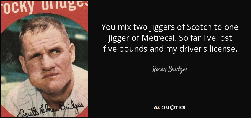 You mix two jiggers of Scotch to one jigger of Metrecal. So far I've lost five pounds and my driver's license. - Rocky Bridges