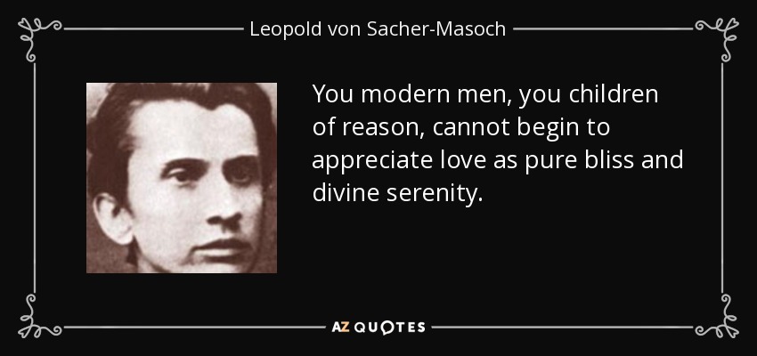 You modern men, you children of reason, cannot begin to appreciate love as pure bliss and divine serenity. - Leopold von Sacher-Masoch