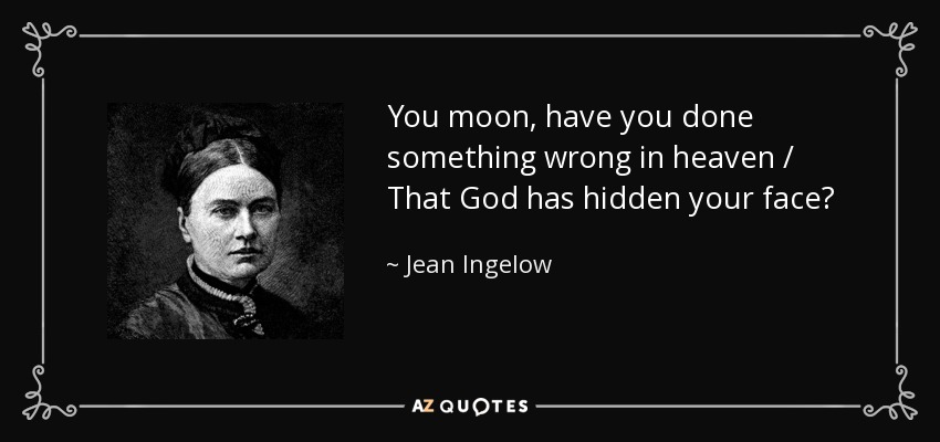 You moon, have you done something wrong in heaven / That God has hidden your face? - Jean Ingelow