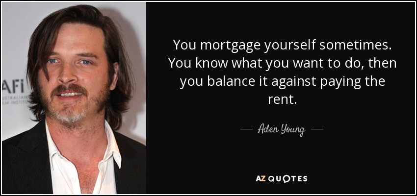 You mortgage yourself sometimes. You know what you want to do, then you balance it against paying the rent. - Aden Young