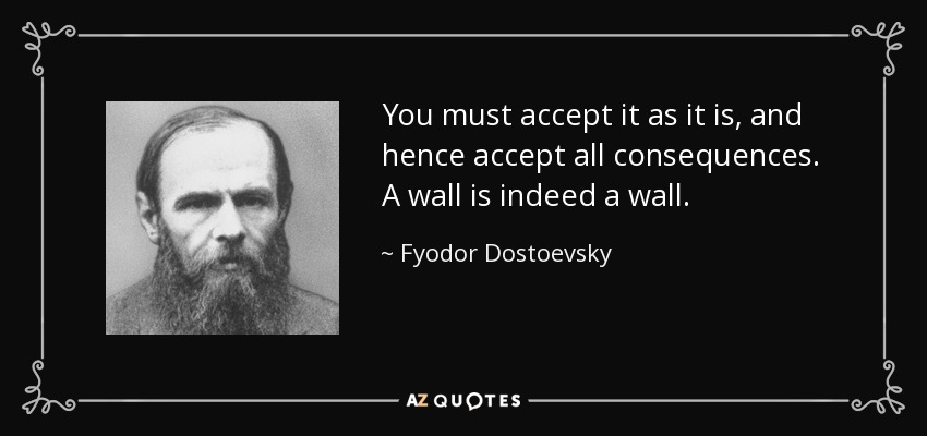 You must accept it as it is, and hence accept all consequences. A wall is indeed a wall. - Fyodor Dostoevsky